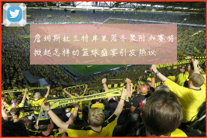 詹姆斯杜兰特库里若齐聚附加赛将掀起怎样的篮球盛宴引发热议