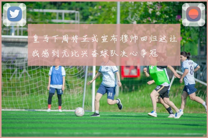 皇马下周将正式宣布穆帅回归这让我感到无比兴奋球队决心争冠