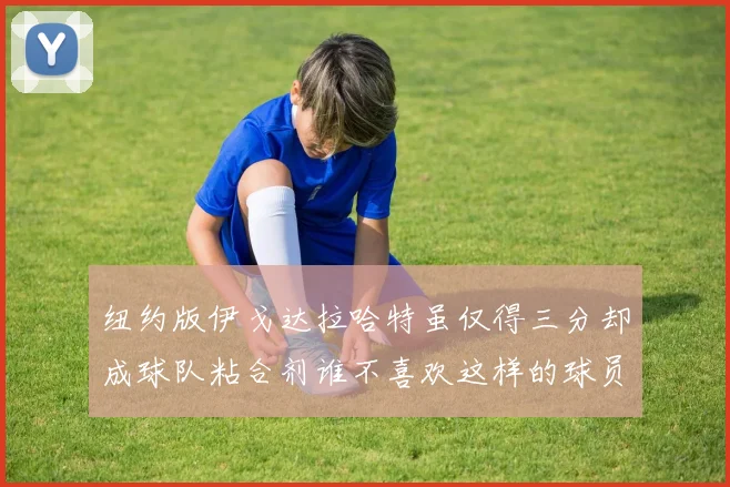 纽约版伊戈达拉哈特虽仅得三分却成球队粘合剂谁不喜欢这样的球员