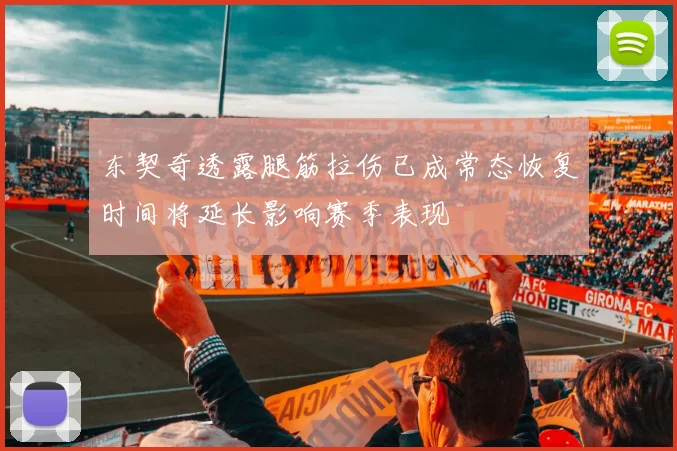 东契奇透露腿筋拉伤已成常态恢复时间将延长影响赛季表现