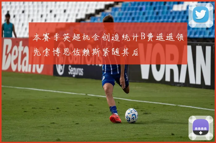 本赛季英超机会创造统计B费遥遥领先索博恩佐赖斯紧随其后
