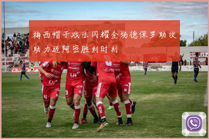 梅西帽子戏法闪耀全场德保罗助攻助力迈阿密胜利时刻