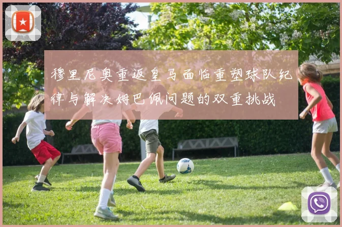 穆里尼奥重返皇马面临重塑球队纪律与解决姆巴佩问题的双重挑战
