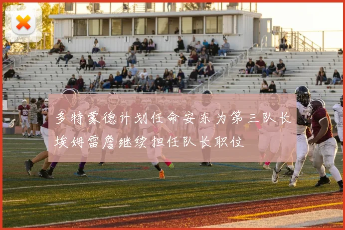 多特蒙德计划任命安东为第三队长埃姆雷詹继续担任队长职位