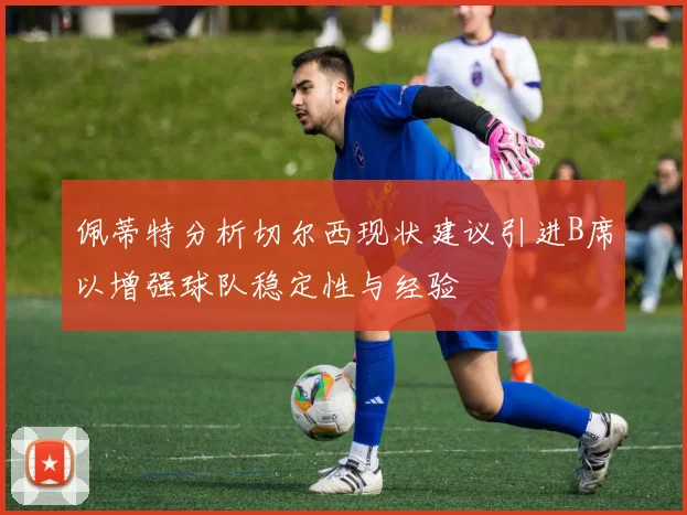 佩蒂特分析切尔西现状建议引进B席以增强球队稳定性与经验