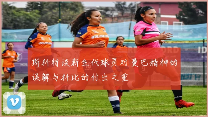 斯科特谈新生代球员对曼巴精神的误解与科比的付出之重