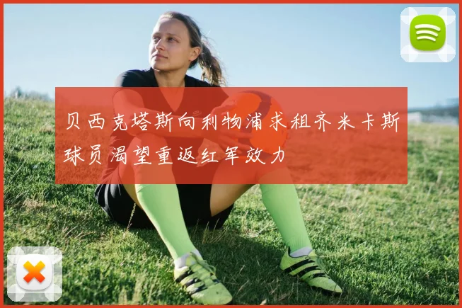 贝西克塔斯向利物浦求租齐米卡斯球员渴望重返红军效力