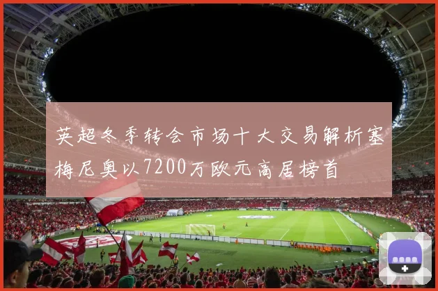 英超冬季转会市场十大交易解析塞梅尼奥以7200万欧元高居榜首