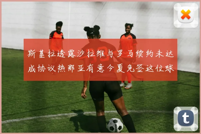 斯基拉透露沙拉维与罗马续约未达成协议热那亚有意今夏免签这位球员