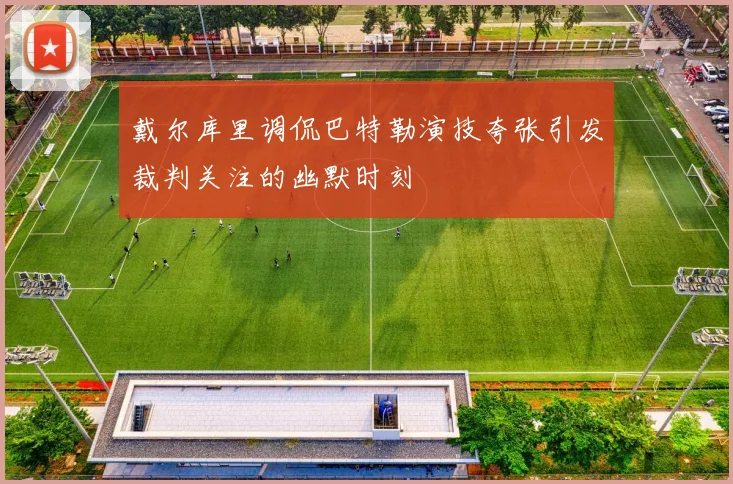 戴尔库里调侃巴特勒演技夸张引发裁判关注的幽默时刻