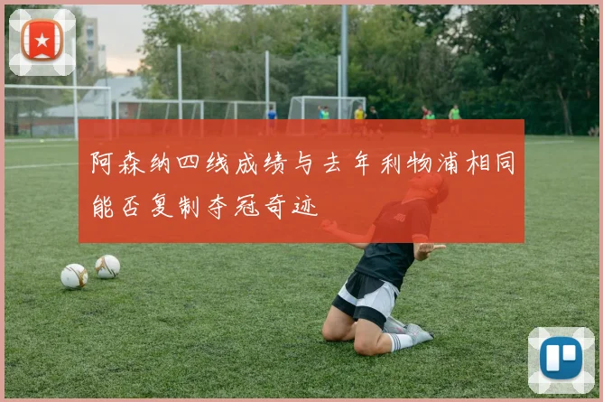 阿森纳四线成绩与去年利物浦相同能否复制夺冠奇迹