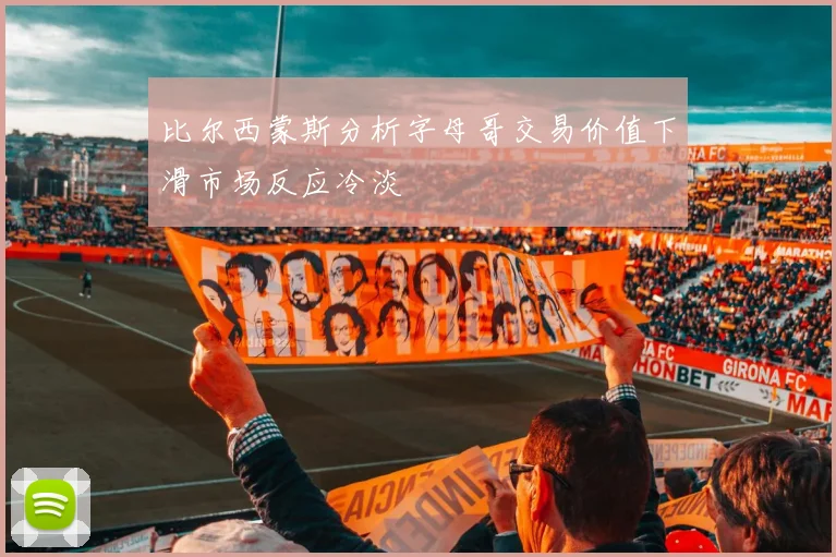 比尔西蒙斯分析字母哥交易价值下滑市场反应冷淡