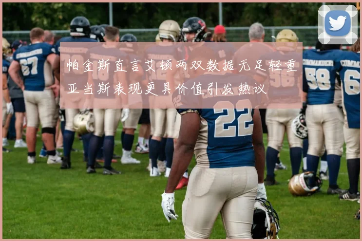 帕金斯直言艾顿两双数据无足轻重亚当斯表现更具价值引发热议