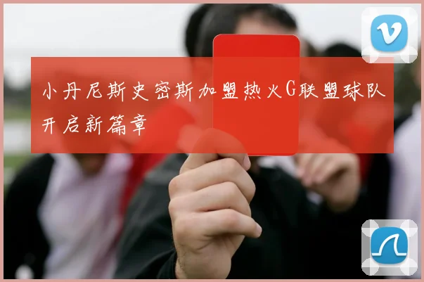 小丹尼斯史密斯加盟热火G联盟球队开启新篇章