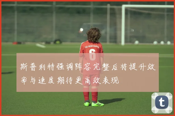 斯普利特强调阵容完整后将提升效率与速度期待更高效表现