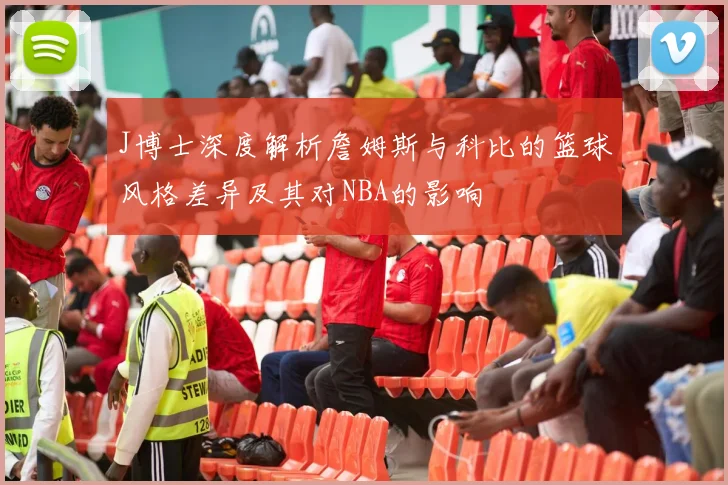 J博士深度解析詹姆斯与科比的篮球风格差异及其对NBA的影响