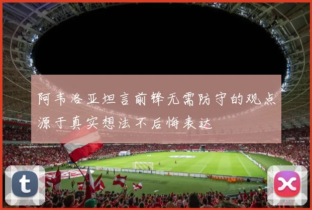 阿韦洛亚坦言前锋无需防守的观点源于真实想法不后悔表达