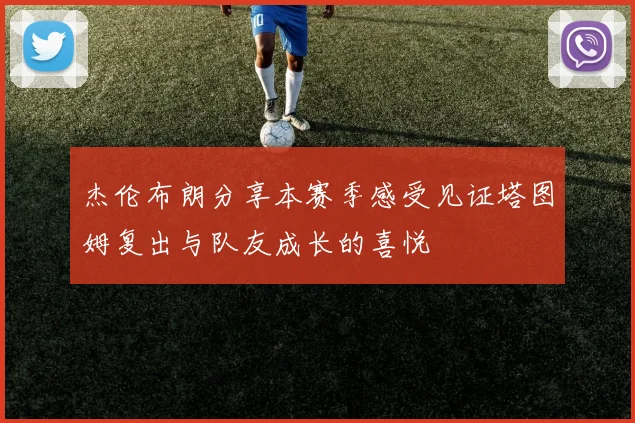 杰伦布朗分享本赛季感受见证塔图姆复出与队友成长的喜悦