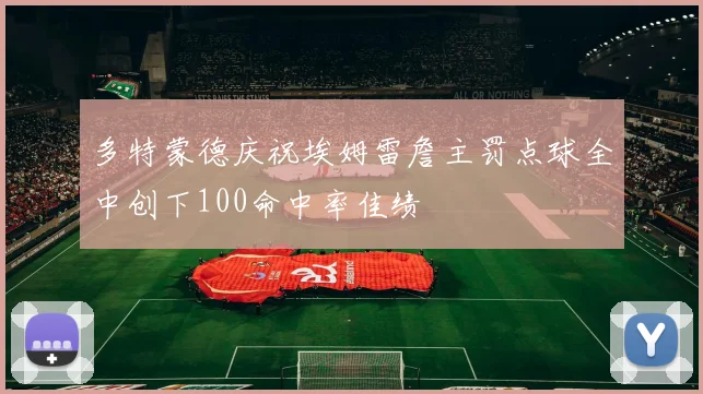 多特蒙德庆祝埃姆雷詹主罚点球全中创下100命中率佳绩