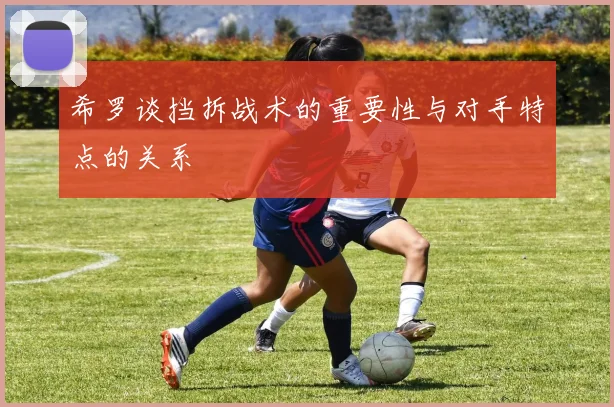 希罗谈挡拆战术的重要性与对手特点的关系