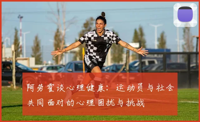 阿劳霍谈心理健康：运动员与社会共同面对的心理困扰与挑战