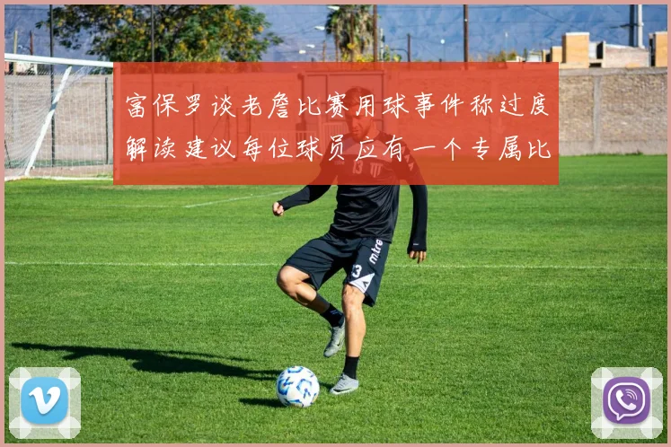 富保罗谈老詹比赛用球事件称过度解读建议每位球员应有一个专属比赛用球