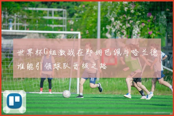 世界杯G组激战在即姆巴佩与哈兰德谁能引领球队晋级之路