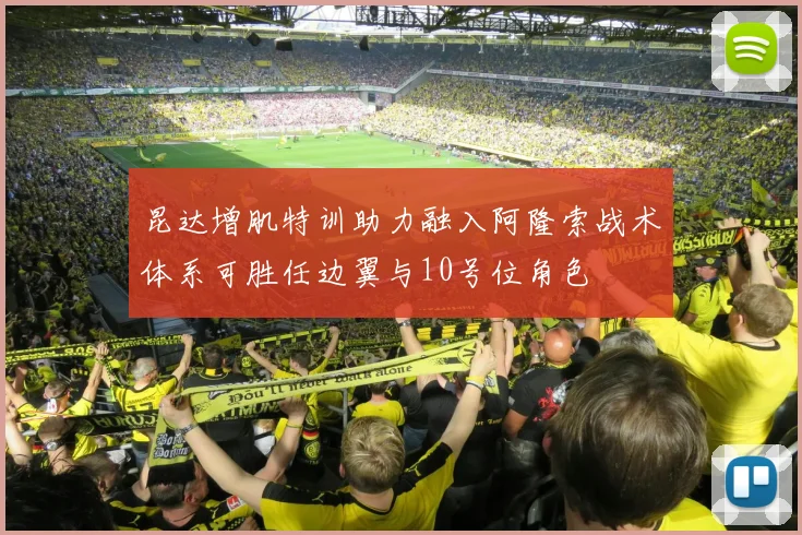 昆达增肌特训助力融入阿隆索战术体系可胜任边翼与10号位角色