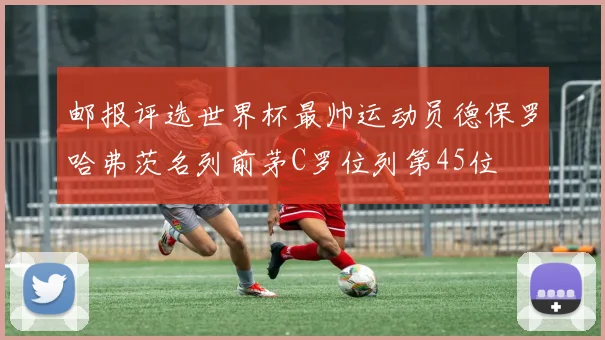 邮报评选世界杯最帅运动员德保罗哈弗茨名列前茅C罗位列第45位