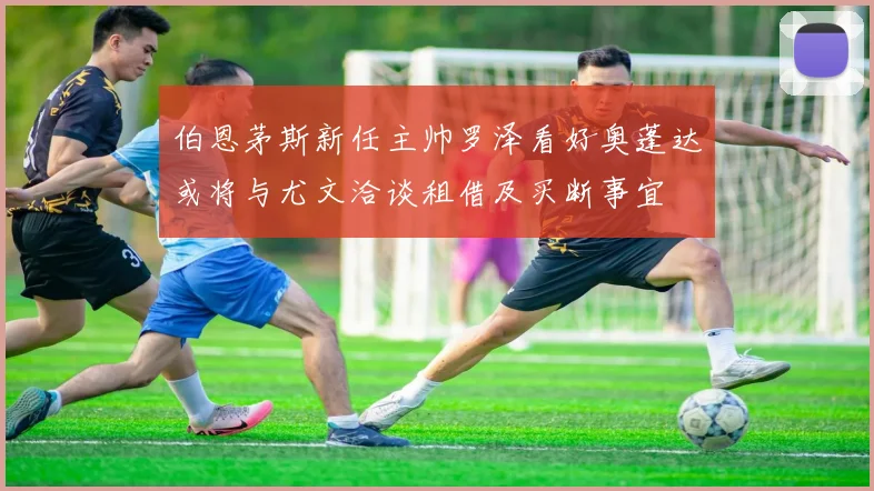 伯恩茅斯新任主帅罗泽看好奥蓬达或将与尤文洽谈租借及买断事宜