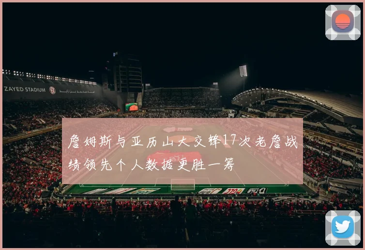 詹姆斯与亚历山大交锋17次老詹战绩领先个人数据更胜一筹