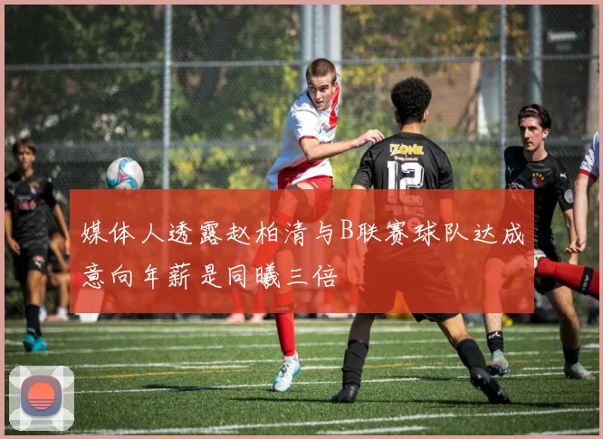 媒体人透露赵柏清与B联赛球队达成意向年薪是同曦三倍