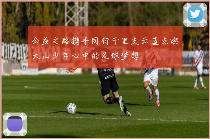 公益之路携手同行千里支云蓝点燃大山少年心中的足球梦想