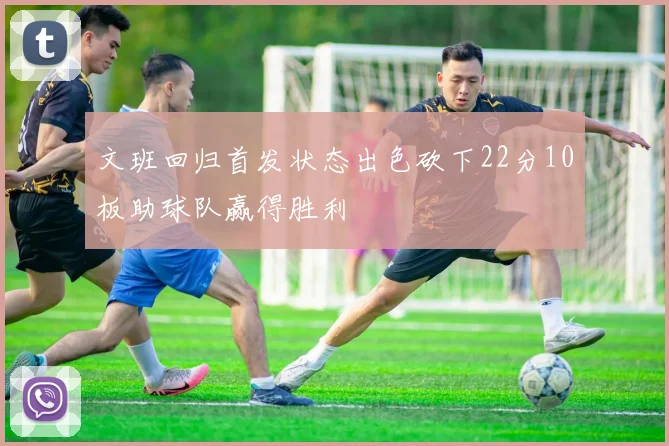 文班回归首发状态出色砍下22分10板助球队赢得胜利