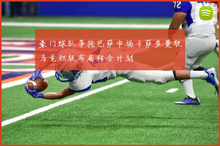 豪门球队争抢巴萨中场卡萨多曼联马竞积极布局转会计划