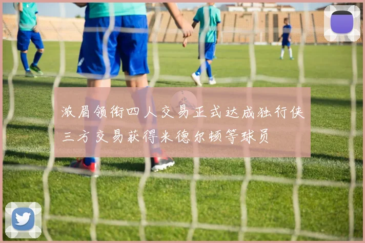 浓眉领衔四人交易正式达成独行侠三方交易获得米德尔顿等球员