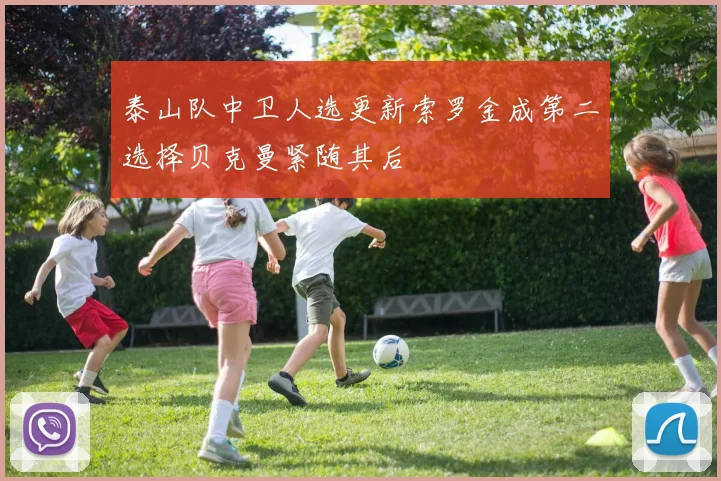 泰山队中卫人选更新索罗金成第二选择贝克曼紧随其后